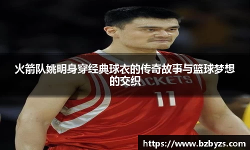火箭队姚明身穿经典球衣的传奇故事与篮球梦想的交织